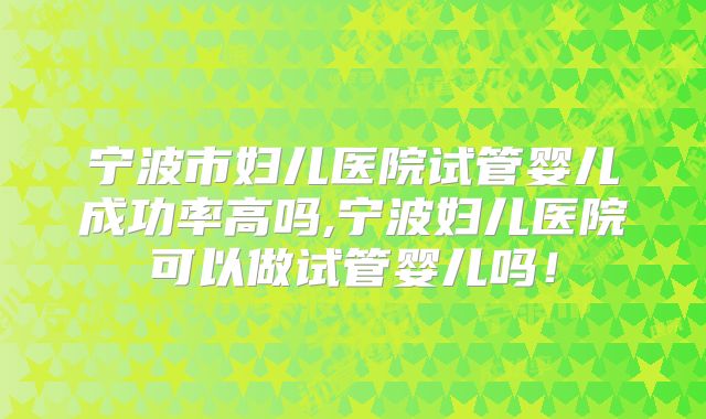 宁波市妇儿医院试管婴儿成功率高吗,宁波妇儿医院可以做试管婴儿吗!