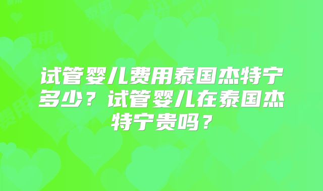试管婴儿费用泰国杰特宁多少？试管婴儿在泰国杰特宁贵吗？