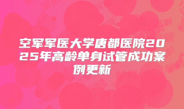 空军军医大学唐都医院2025年高龄单身试管成功案例更新