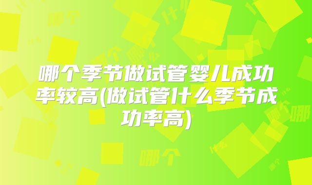 哪个季节做试管婴儿成功率较高(做试管什么季节成功率高)