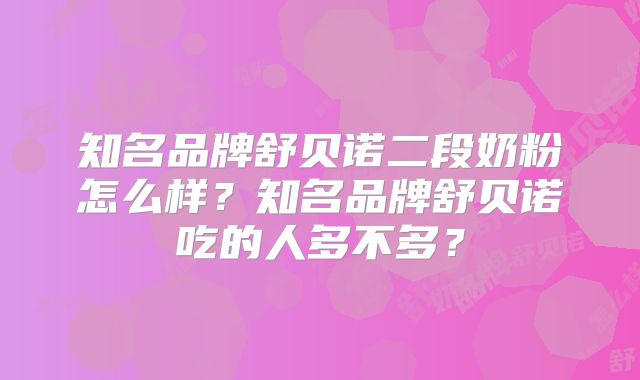 知名品牌舒贝诺二段奶粉怎么样？知名品牌舒贝诺吃的人多不多？