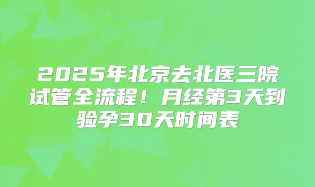 2025年北京去北医三院试管全流程！月经第3天到验孕30天时间表