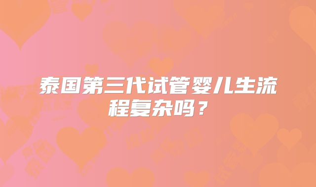 泰国第三代试管婴儿生流程复杂吗？