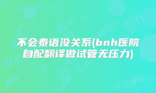 不会泰语没关系(bnh医院自配翻译做试管无压力)