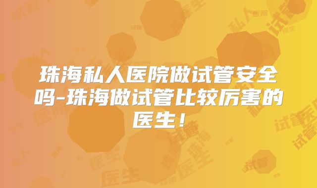珠海私人医院做试管安全吗-珠海做试管比较厉害的医生！
