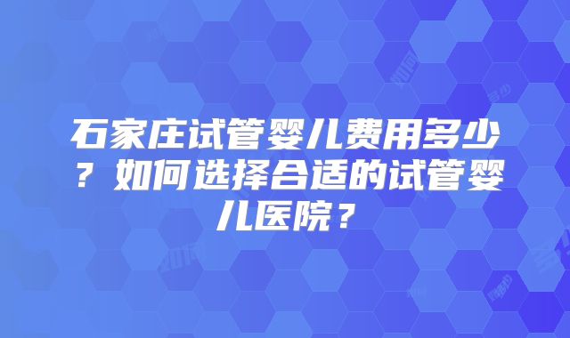 石家庄试管婴儿费用多少？如何选择合适的试管婴儿医院？