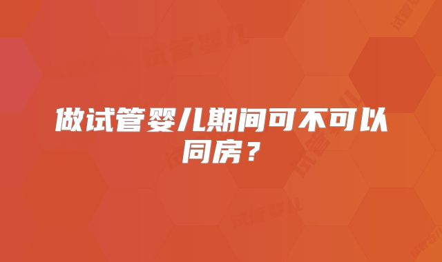 做试管婴儿期间可不可以同房？