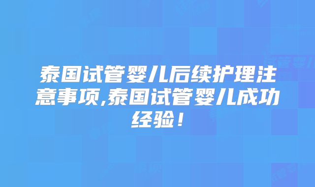 泰国试管婴儿后续护理注意事项,泰国试管婴儿成功经验！