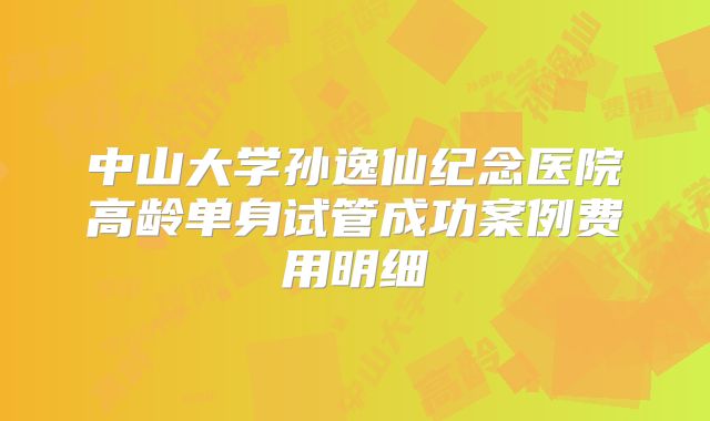 中山大学孙逸仙纪念医院高龄单身试管成功案例费用明细