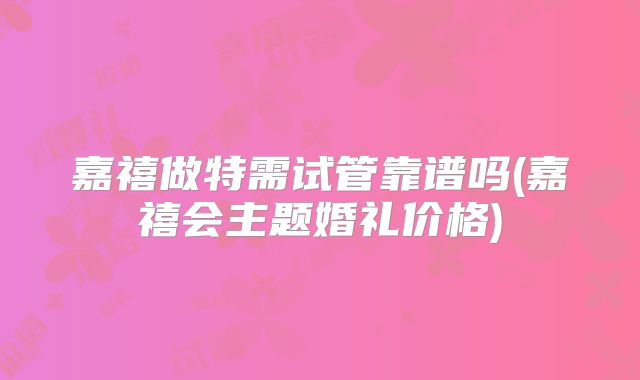 嘉禧做特需试管靠谱吗(嘉禧会主题婚礼价格)