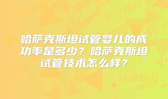 哈萨克斯坦试管婴儿的成功率是多少？哈萨克斯坦试管技术怎么样？