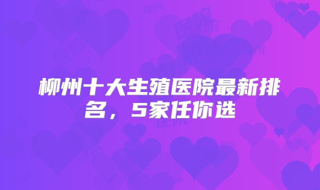 柳州十大生殖医院最新排名，5家任你选