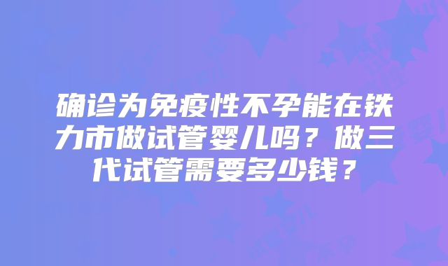 确诊为免疫性不孕能在铁力市做试管婴儿吗？做三代试管需要多少钱？
