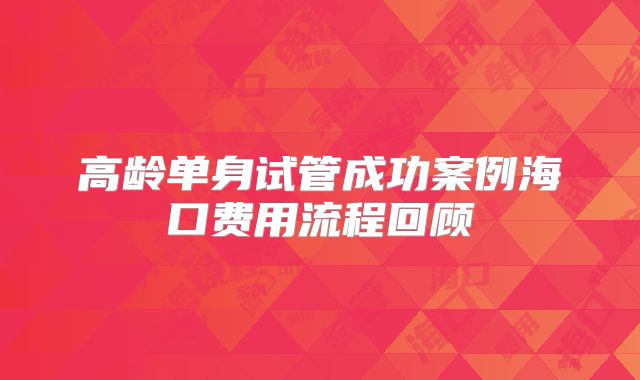 高龄单身试管成功案例海口费用流程回顾