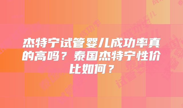 杰特宁试管婴儿成功率真的高吗？泰国杰特宁性价比如何？