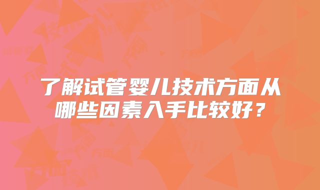 了解试管婴儿技术方面从哪些因素入手比较好？
