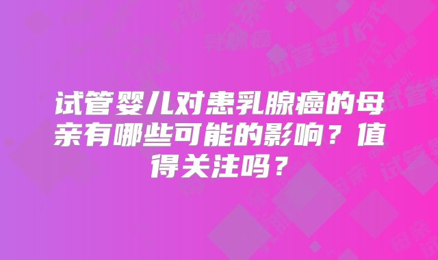 试管婴儿对患乳腺癌的母亲有哪些可能的影响?值得关注吗?