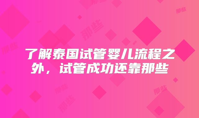 了解泰国试管婴儿流程之外，试管成功还靠那些