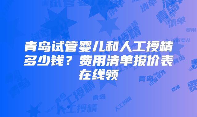 青岛试管婴儿和人工授精多少钱？费用清单报价表在线领