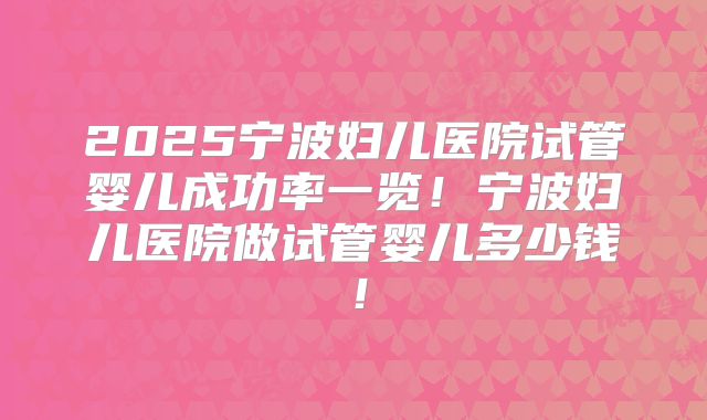 2025宁波妇儿医院试管婴儿成功率一览！宁波妇儿医院做试管婴儿多少钱！