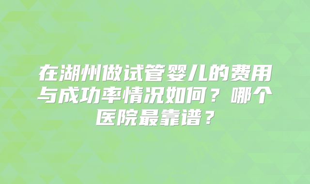 在湖州做试管婴儿的费用与成功率情况如何？哪个医院最靠谱？