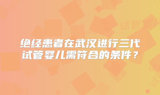 绝经患者在武汉进行三代试管婴儿需符合的条件？