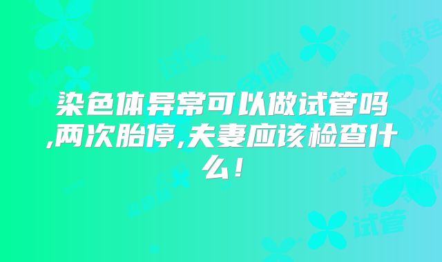 染色体异常可以做试管吗,两次胎停,夫妻应该检查什么！