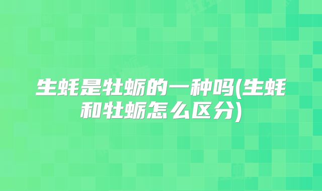生蚝是牡蛎的一种吗(生蚝和牡蛎怎么区分)