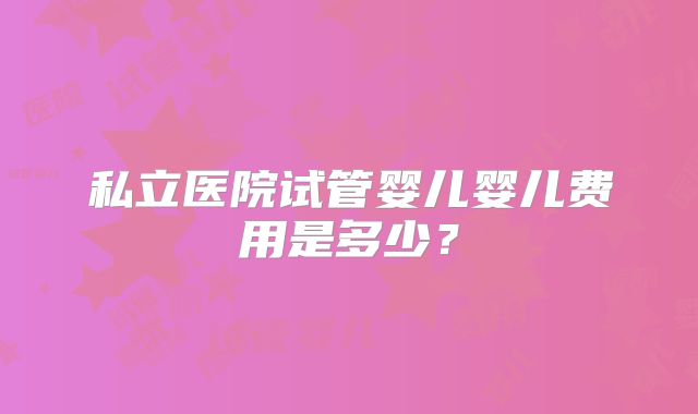 私立医院试管婴儿婴儿费用是多少？