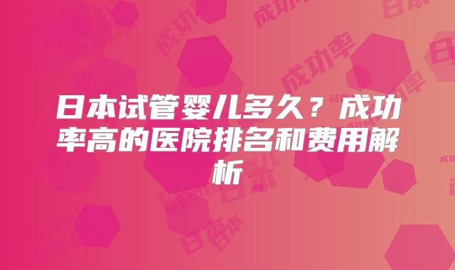 日本试管婴儿多久？成功率高的医院排名和费用解析