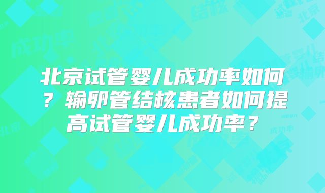 北京试管婴儿成功率如何？输卵管结核患者如何提高试管婴儿成功率？