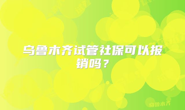 乌鲁木齐试管社保可以报销吗？