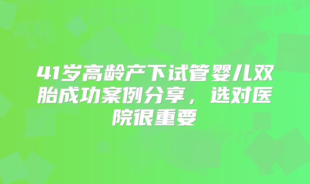 41岁高龄产下试管婴儿双胎成功案例分享,选对医院很重要