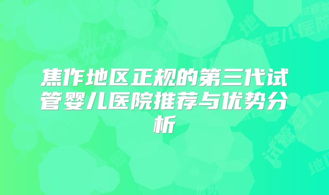 焦作地区正规的第三代试管婴儿医院推荐与优势分析