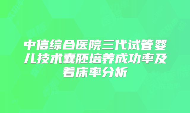 中信综合医院三代试管婴儿技术囊胚培养成功率及着床率分析
