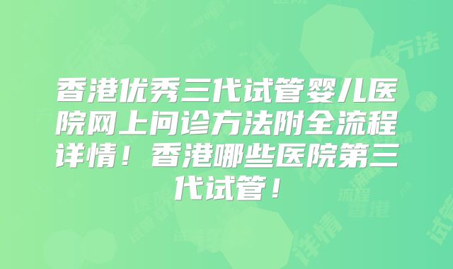 香港优秀三代试管婴儿医院网上问诊方法附全流程详情!香港哪些医院第三代试管!
