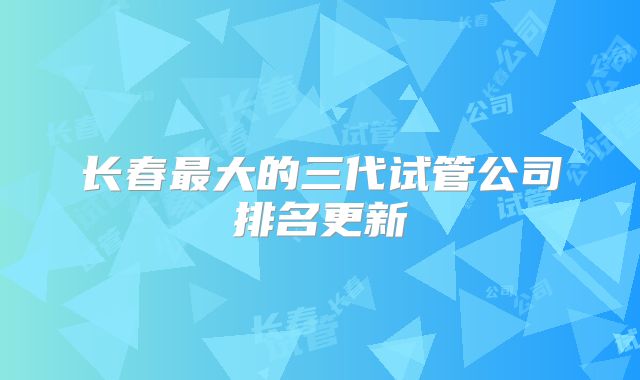 长春最大的三代试管公司排名更新