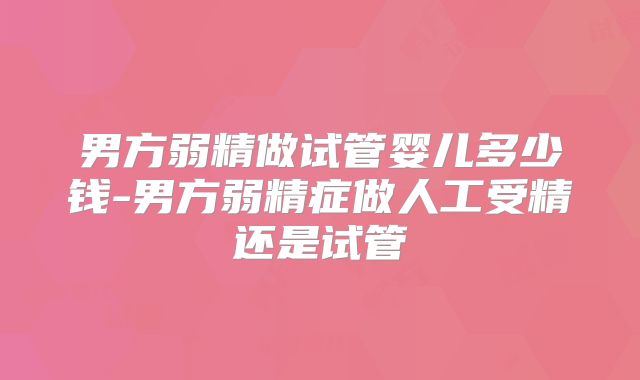 男方弱精做试管婴儿多少钱-男方弱精症做人工受精还是试管