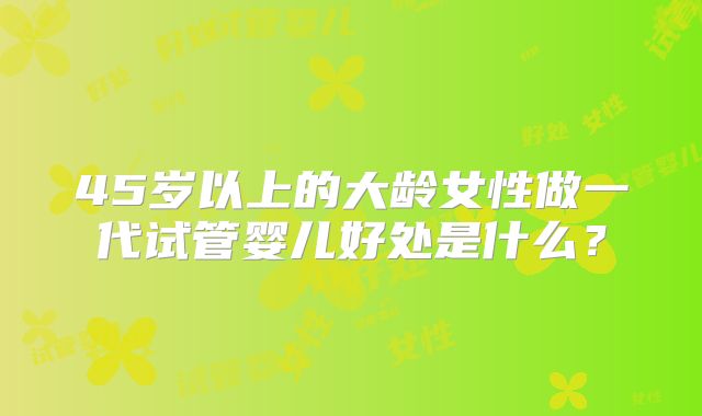 45岁以上的大龄女性做一代试管婴儿好处是什么?