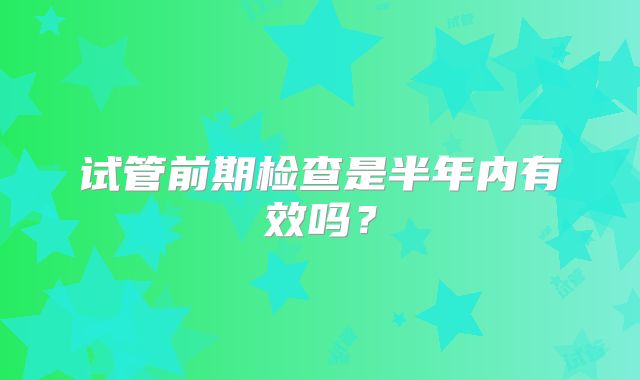 试管前期检查是半年内有效吗？