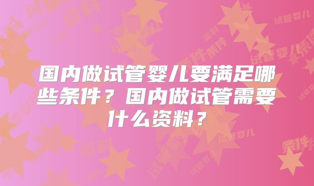 国内做试管婴儿要满足哪些条件？国内做试管需要什么资料？