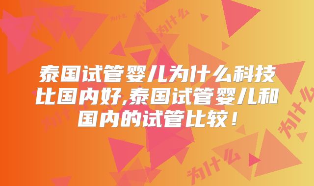 泰国试管婴儿为什么科技比国内好,泰国试管婴儿和国内的试管比较！