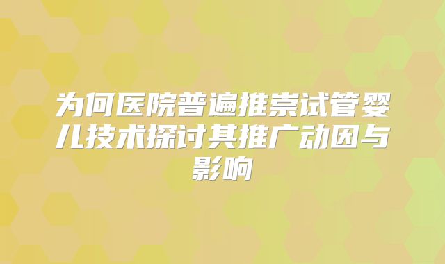 为何医院普遍推崇试管婴儿技术探讨其推广动因与影响