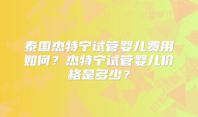 泰国杰特宁试管婴儿费用如何？杰特宁试管婴儿价格是多少？
