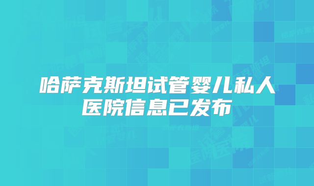 哈萨克斯坦试管婴儿私人医院信息已发布