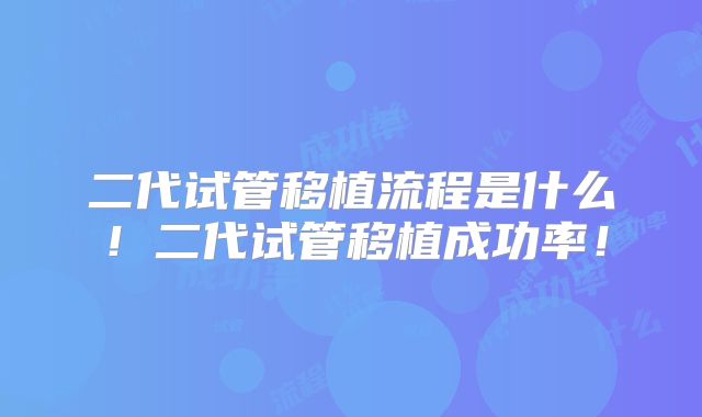 二代试管移植流程是什么！二代试管移植成功率！