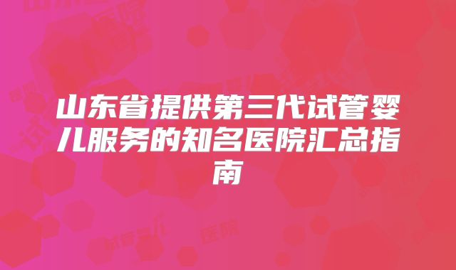 山东省提供第三代试管婴儿服务的知名医院汇总指南