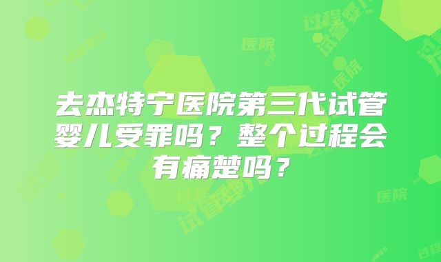去杰特宁医院第三代试管婴儿受罪吗?整个过程会有痛楚吗?