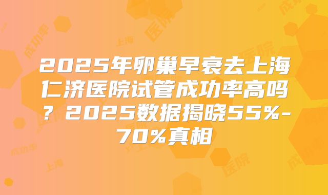 2025年卵巢早衰去上海仁济医院试管成功率高吗？2025数据揭晓55%-70%真相
