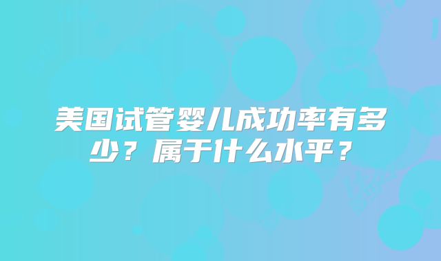 美国试管婴儿成功率有多少？属于什么水平？